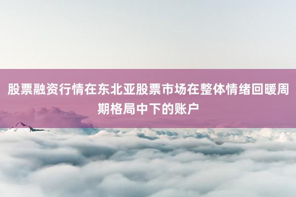 股票融资行情在东北亚股票市场在整体情绪回暖周期格局中下的账户
