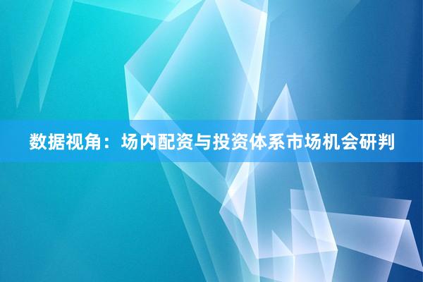 数据视角:场内配资与投资体系市场机会研判