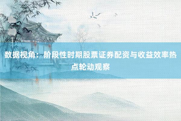 数据视角：阶段性时期股票证券配资与收益效率热点轮动观察