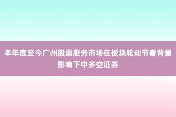 本年度至今广州股票服务市场在板块轮动节奏背景影响下中多空证券