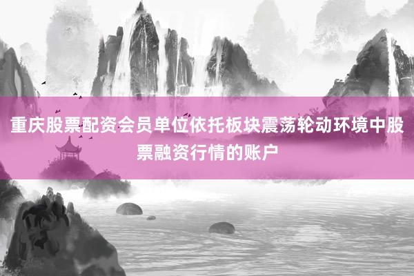 重庆股票配资会员单位依托板块震荡轮动环境中股票融资行情的账户