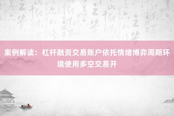 案例解读：杠杆融资交易账户依托情绪博弈周期环境使用多空交易开