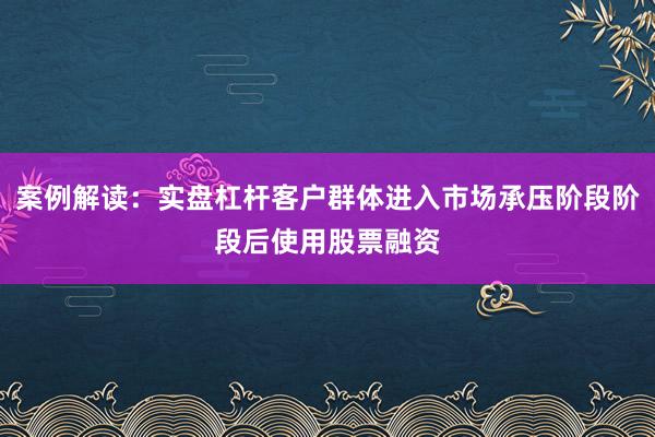 案例解读：实盘杠杆客户群体进入市场承压阶段阶段后使用股票融资