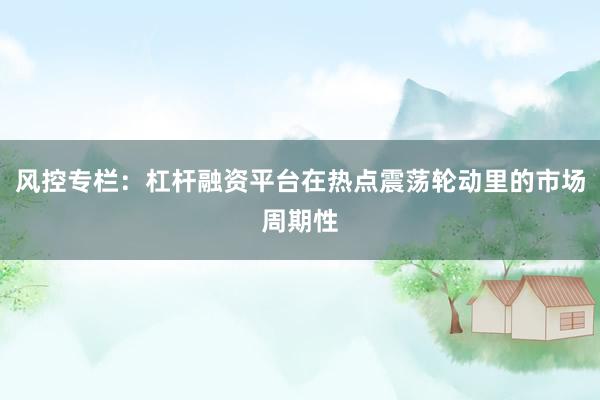 风控专栏：杠杆融资平台在热点震荡轮动里的市场周期性