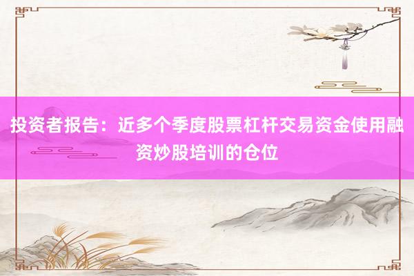 投资者报告：近多个季度股票杠杆交易资金使用融资炒股培训的仓位