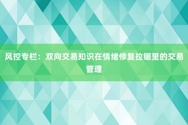 风控专栏：双向交易知识在情绪修复拉锯里的交易管理
