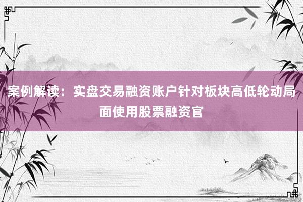 案例解读：实盘交易融资账户针对板块高低轮动局面使用股票融资官