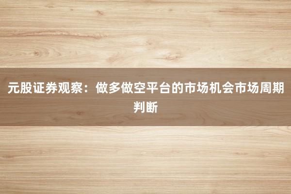 元股证券观察：做多做空平台的市场机会市场周期判断