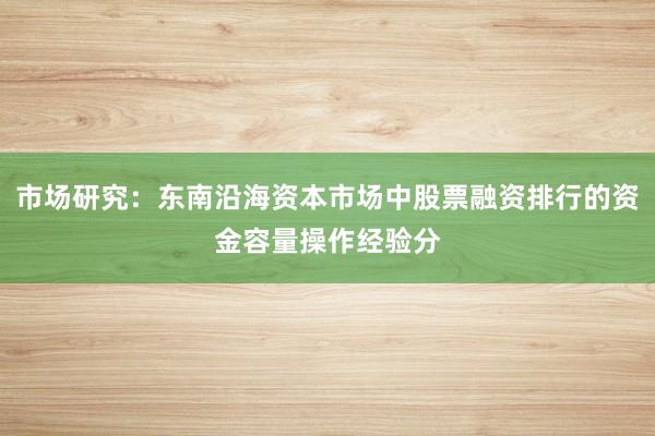 市场研究:东南沿海资本市场中股票融资排行的资金容量操作经验分