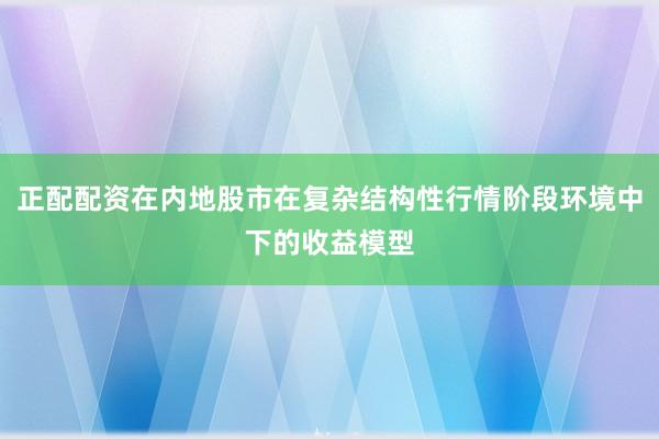 正配配资在内地股市在复杂结构性行情阶段环境中下的收益模型