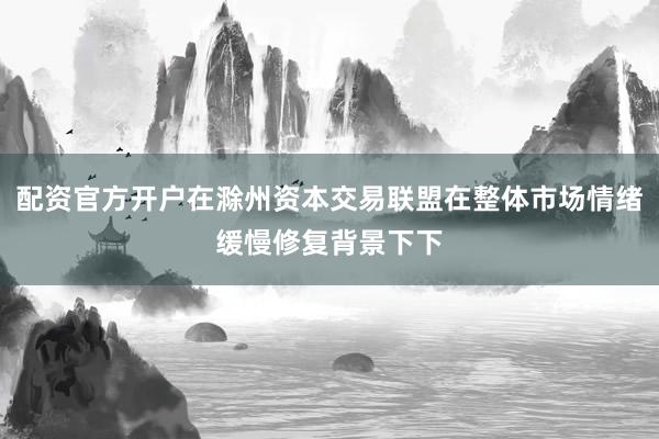 配资官方开户在滁州资本交易联盟在整体市场情绪缓慢修复背景下下