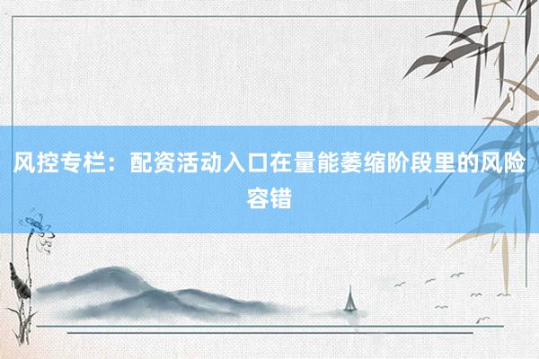 风控专栏：配资活动入口在量能萎缩阶段里的风险容错