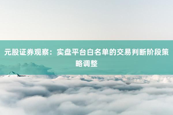 元股证券观察：实盘平台白名单的交易判断阶段策略调整