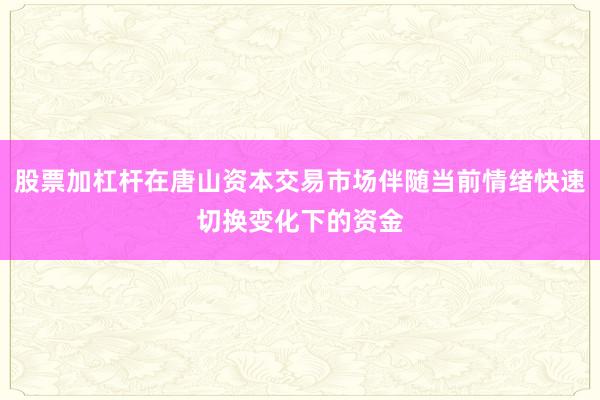 股票加杠杆在唐山资本交易市场伴随当前情绪快速切换变化下的资金