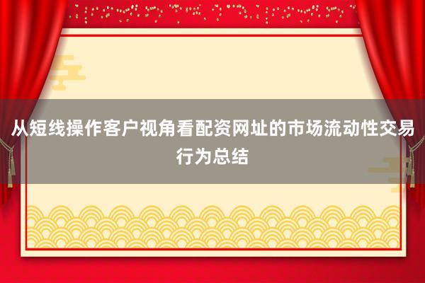 从短线操作客户视角看配资网址的市场流动性交易行为总结