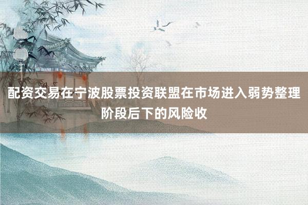 配资交易在宁波股票投资联盟在市场进入弱势整理阶段后下的风险收