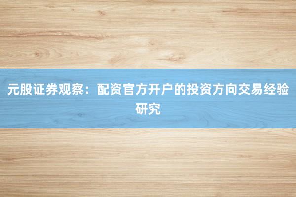 元股证券观察：配资官方开户的投资方向交易经验研究