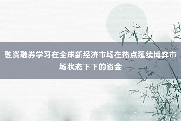 融资融券学习在全球新经济市场在热点延续博弈市场状态下下的资金