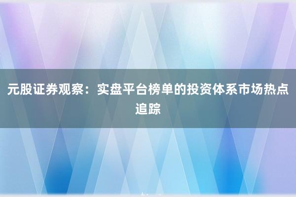 元股证券观察：实盘平台榜单的投资体系市场热点追踪