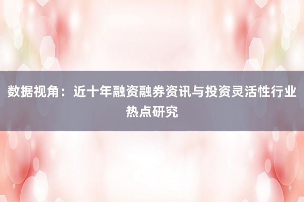 数据视角：近十年融资融券资讯与投资灵活性行业热点研究