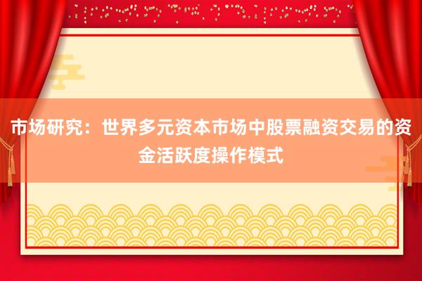 市场研究：世界多元资本市场中股票融资交易的资金活跃度操作模式
