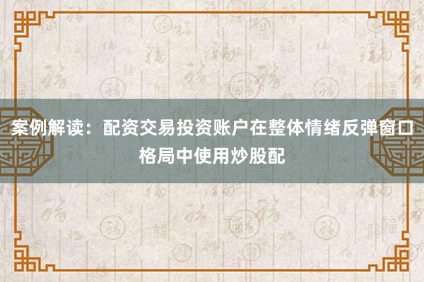 案例解读:配资交易投资账户在整体情绪反弹窗口格局中使用炒股配