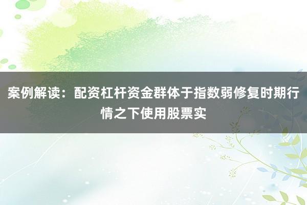 案例解读：配资杠杆资金群体于指数弱修复时期行情之下使用股票实