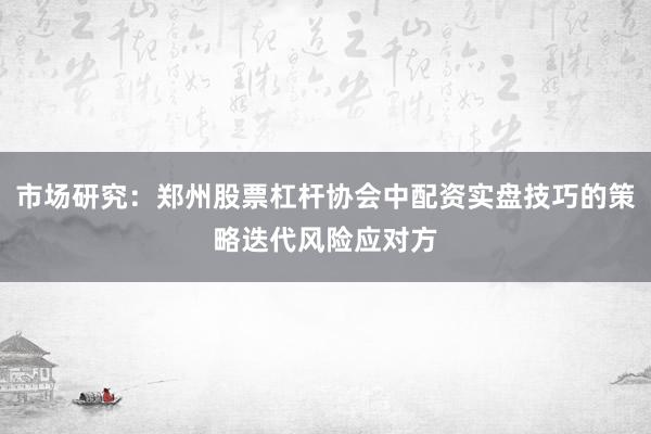 市场研究：郑州股票杠杆协会中配资实盘技巧的策略迭代风险应对方