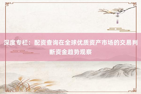 深度专栏：配资查询在全球优质资产市场的交易判断资金趋势观察