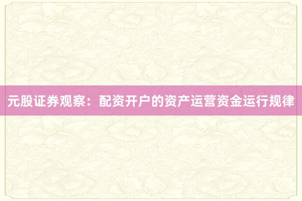 元股证券观察:配资开户的资产运营资金运行规律