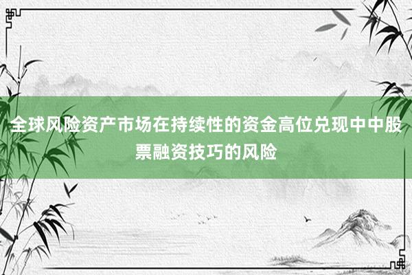 全球风险资产市场在持续性的资金高位兑现中中股票融资技巧的风险