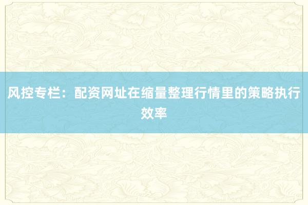 风控专栏:配资网址在缩量整理行情里的策略执行效率