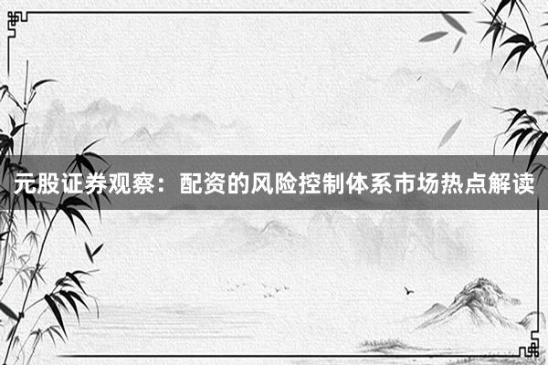 元股证券观察：配资的风险控制体系市场热点解读