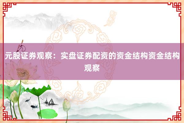 元股证券观察：实盘证券配资的资金结构资金结构观察