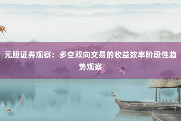 元股证券观察：多空双向交易的收益效率阶段性趋势观察