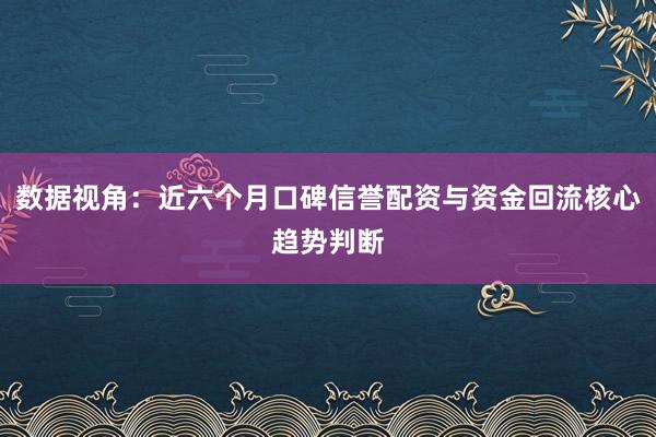 数据视角：近六个月口碑信誉配资与资金回流核心趋势判断