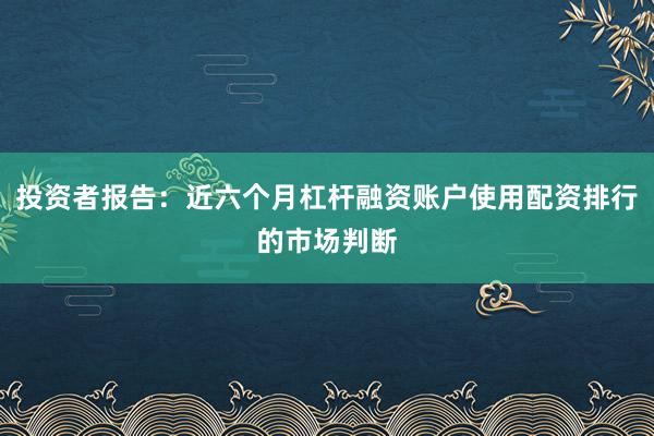 投资者报告：近六个月杠杆融资账户使用配资排行的市场判断