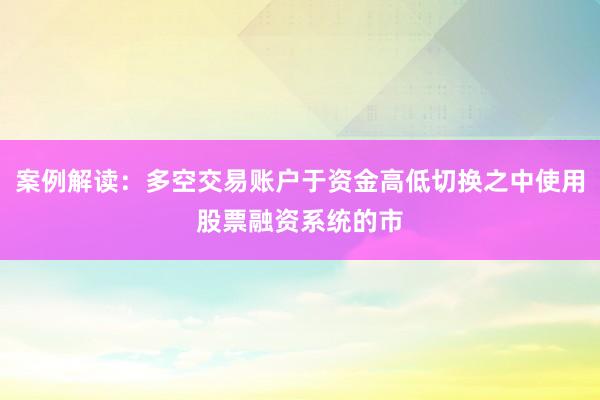 案例解读：多空交易账户于资金高低切换之中使用股票融资系统的市