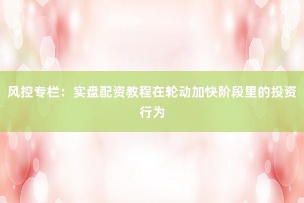 风控专栏：实盘配资教程在轮动加快阶段里的投资行为