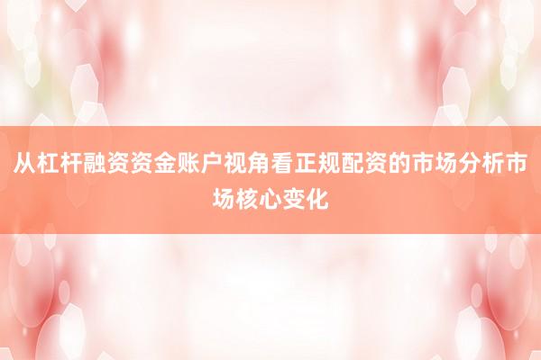 从杠杆融资资金账户视角看正规配资的市场分析市场核心变化