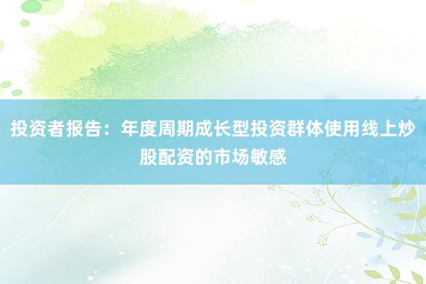 投资者报告：年度周期成长型投资群体使用线上炒股配资的市场敏感