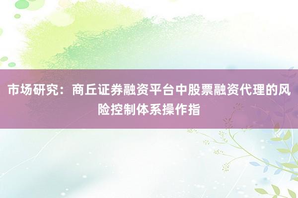 市场研究：商丘证券融资平台中股票融资代理的风险控制体系操作指