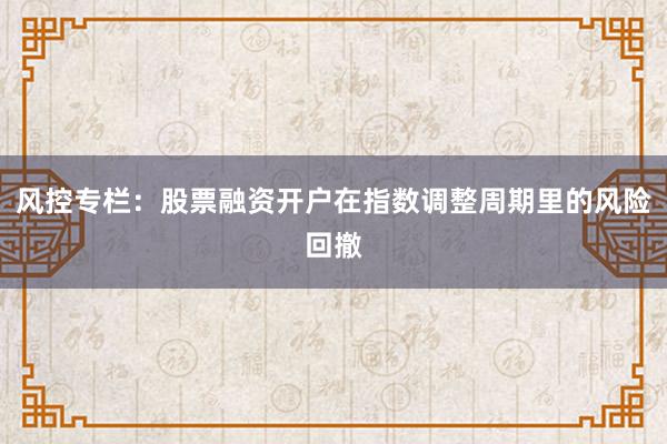 风控专栏：股票融资开户在指数调整周期里的风险回撤