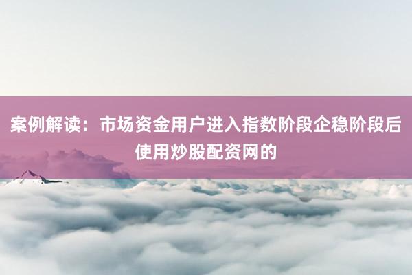 案例解读：市场资金用户进入指数阶段企稳阶段后使用炒股配资网的