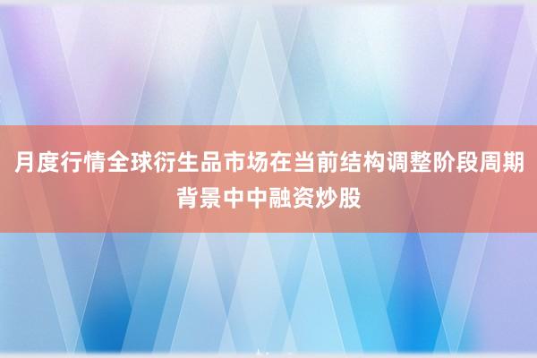 月度行情全球衍生品市场在当前结构调整阶段周期背景中中融资炒股