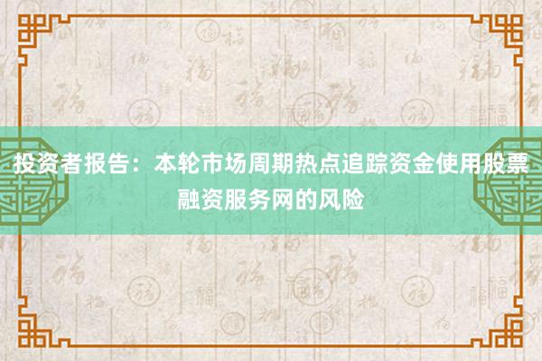 投资者报告：本轮市场周期热点追踪资金使用股票融资服务网的风险