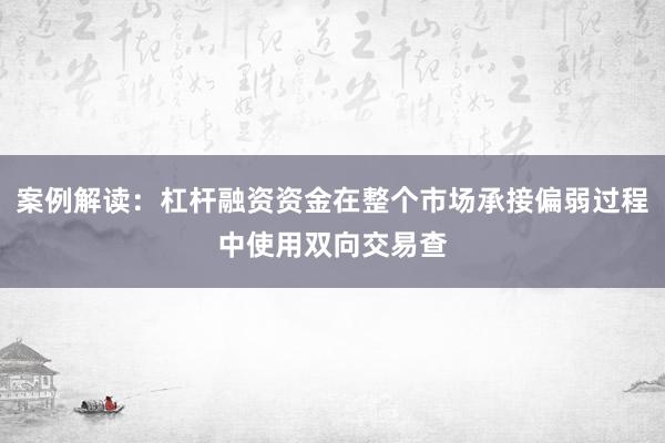 案例解读：杠杆融资资金在整个市场承接偏弱过程中使用双向交易查
