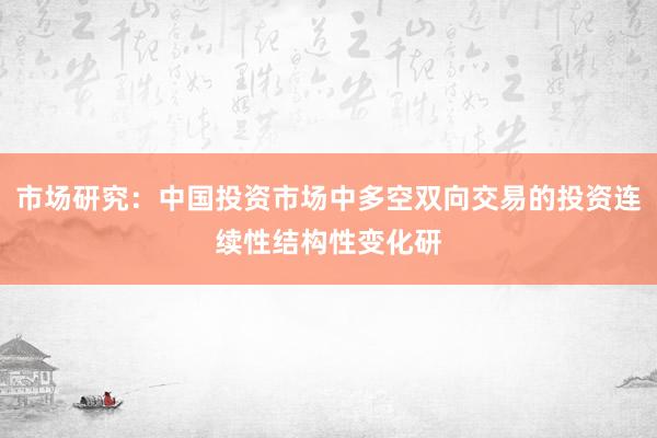 市场研究：中国投资市场中多空双向交易的投资连续性结构性变化研