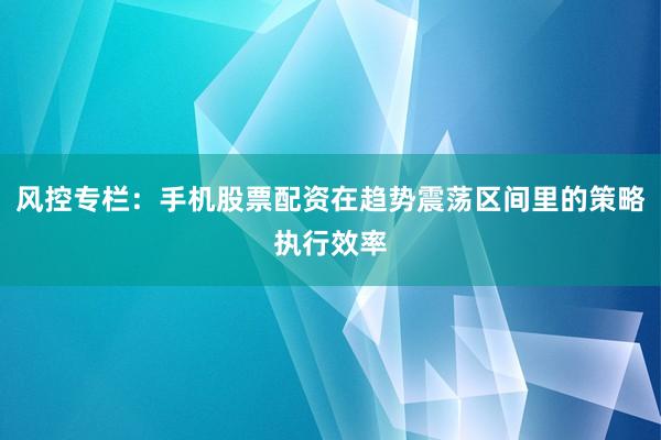 风控专栏：手机股票配资在趋势震荡区间里的策略执行效率