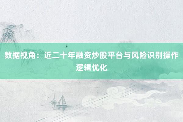 数据视角：近二十年融资炒股平台与风险识别操作逻辑优化